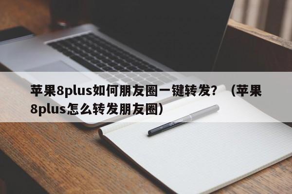 苹果8plus如何朋友圈一键转发？（苹果8plus怎么转发朋友圈）-第1张图片-微多开