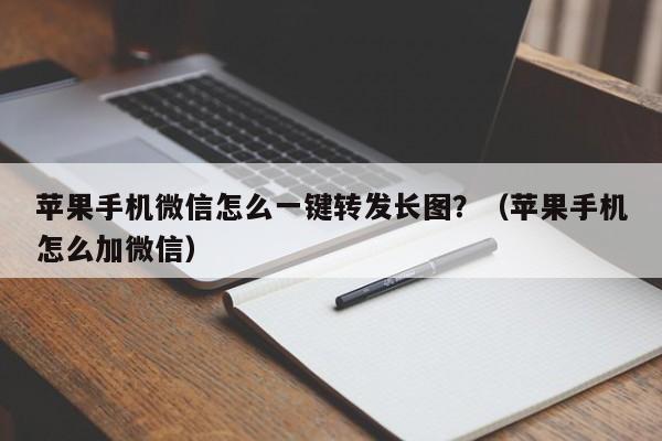 苹果手机微信怎么一键转发长图？（苹果手机怎么加微信）-第1张图片-微多开