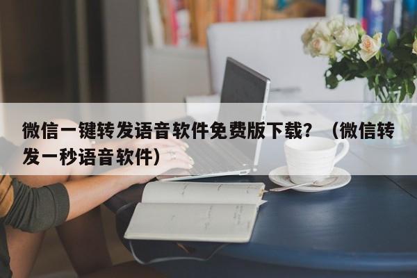 微信一键转发语音软件免费版下载？（微信转发一秒语音软件）-第1张图片-微多开