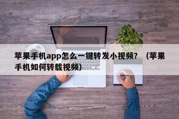 苹果手机app怎么一键转发小视频？（苹果手机如何转载视频）-第1张图片-微多开