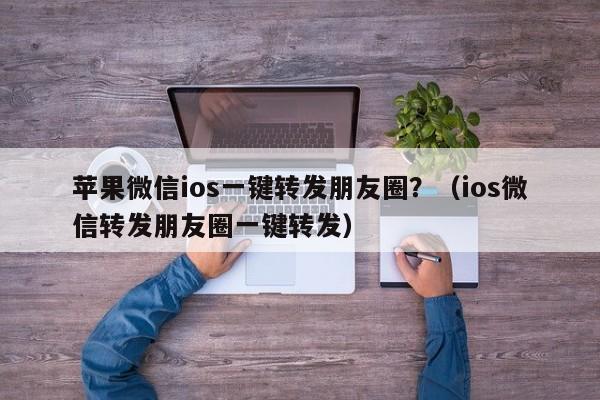 苹果微信ios一键转发朋友圈？（ios微信转发朋友圈一键转发）-第1张图片-微多开