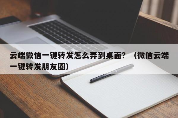 云端微信一键转发怎么弄到桌面？（微信云端一键转发朋友圈）-第1张图片-微多开