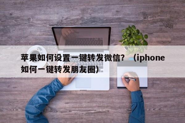 苹果如何设置一键转发微信？（iphone如何一键转发朋友圈）-第1张图片-微多开