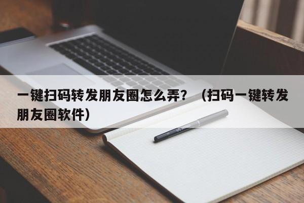 一键扫码转发朋友圈怎么弄？（扫码一键转发朋友圈软件）-第1张图片-微多开