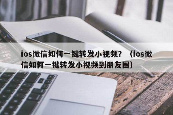 ios微信如何一键转发小视频？（ios微信如何一键转发小视频到朋友圈）-第1张图片-微多开