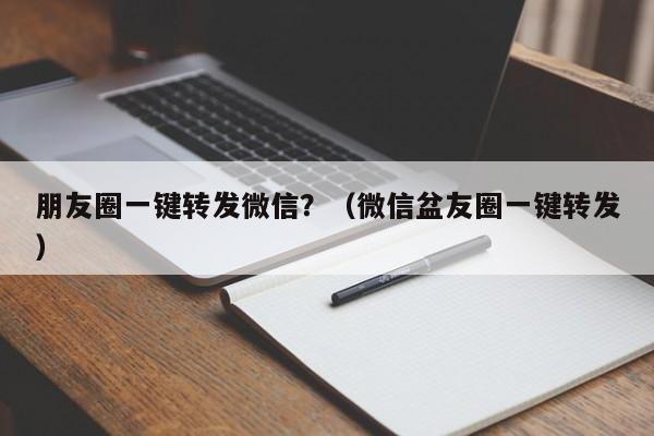 朋友圈一键转发微信？（微信盆友圈一键转发）-第1张图片-微多开