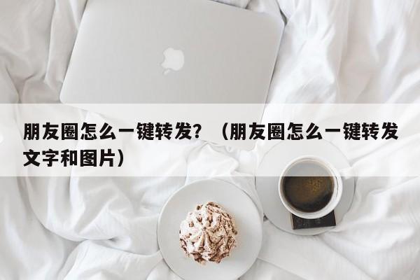 朋友圈怎么一键转发？（朋友圈怎么一键转发文字和图片）-第1张图片-微多开