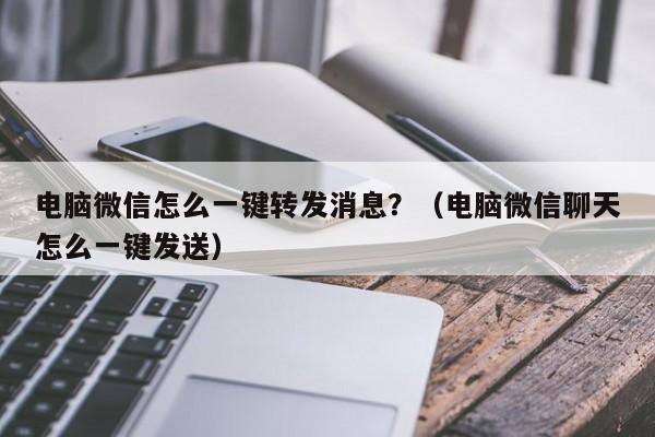 电脑微信怎么一键转发消息？（电脑微信聊天怎么一键发送）-第1张图片-微多开