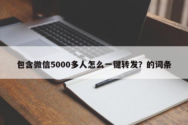 包含微信5000多人怎么一键转发？的词条-第1张图片-微多开