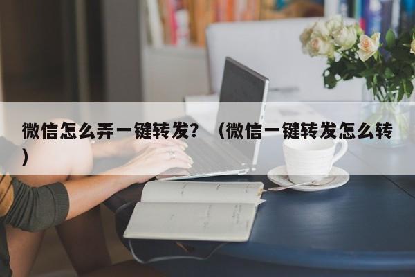 微信怎么弄一键转发？（微信一键转发怎么转）-第1张图片-微多开