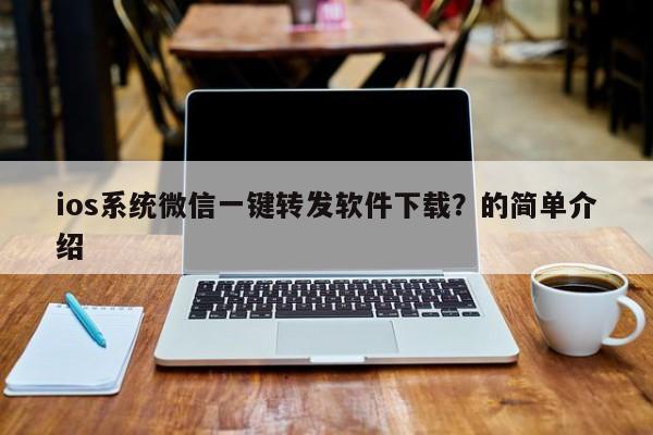 ios系统微信一键转发软件下载？的简单介绍-第1张图片-微多开