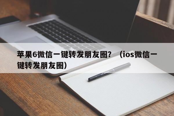 苹果6微信一键转发朋友圈？（ios微信一键转发朋友圈）-第1张图片-微多开