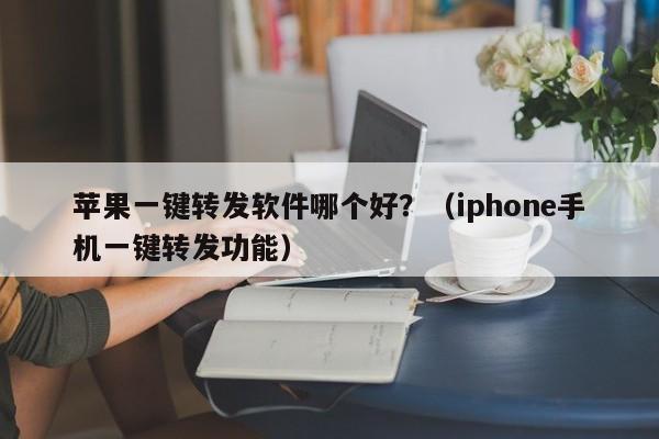 苹果一键转发软件哪个好？（iphone手机一键转发功能）-第1张图片-微多开