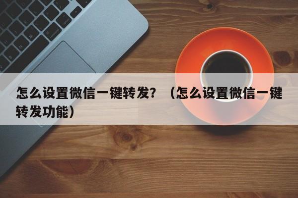 怎么设置微信一键转发？（怎么设置微信一键转发功能）-第1张图片-微多开