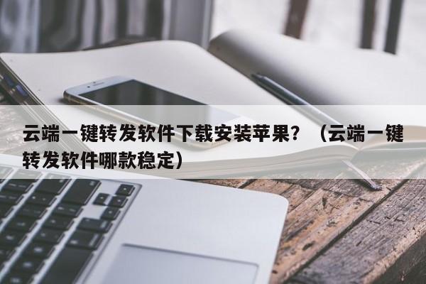 云端一键转发软件下载安装苹果？（云端一键转发软件哪款稳定）-第1张图片-微多开