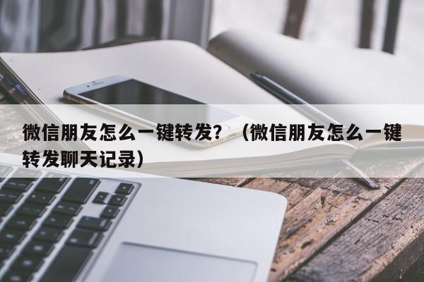 微信朋友怎么一键转发？（微信朋友怎么一键转发聊天记录）-第1张图片-微多开