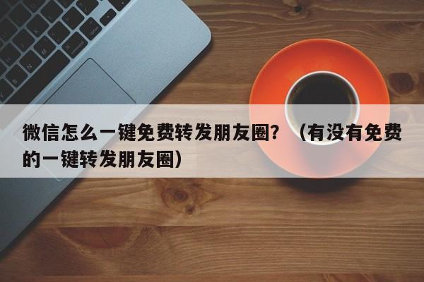 微信怎么一键免费转发朋友圈？（有没有免费的一键转发朋友圈）-第1张图片-微多开