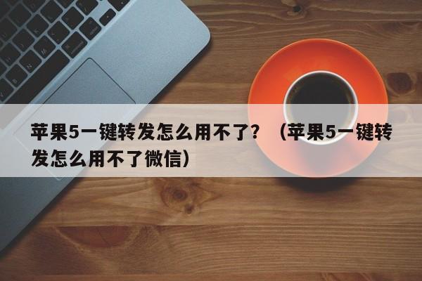 苹果5一键转发怎么用不了？（苹果5一键转发怎么用不了微信）-第1张图片-微多开