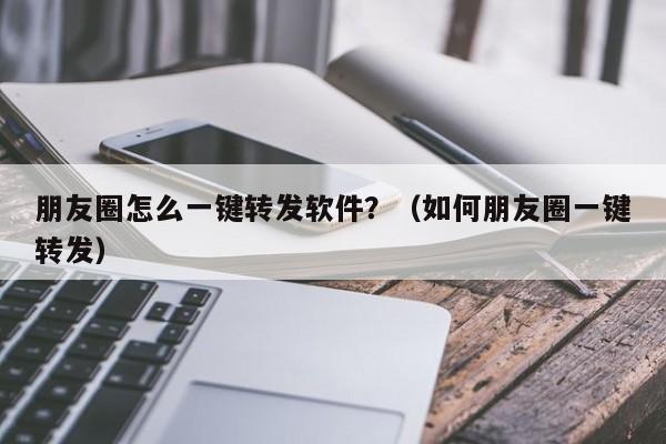 朋友圈怎么一键转发软件？（如何朋友圈一键转发）-第1张图片-微多开