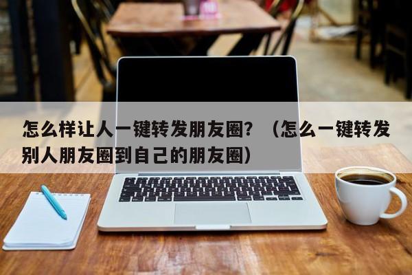 怎么样让人一键转发朋友圈？（怎么一键转发别人朋友圈到自己的朋友圈）-第1张图片-微多开