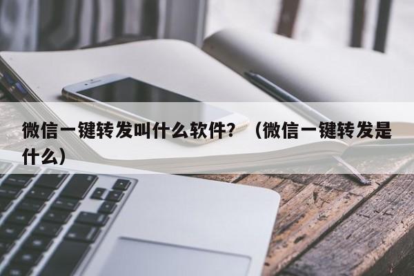 微信一键转发叫什么软件？（微信一键转发是什么）-第1张图片-微多开