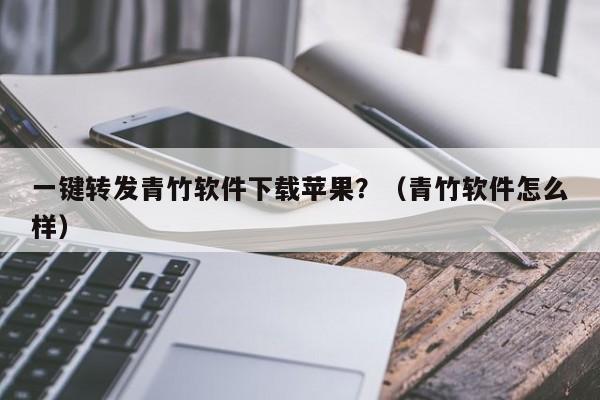 一键转发青竹软件下载苹果？（青竹软件怎么样）-第1张图片-微多开