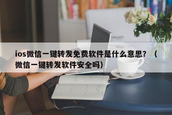 ios微信一键转发免费软件是什么意思？（微信一键转发软件安全吗）-第1张图片-微多开