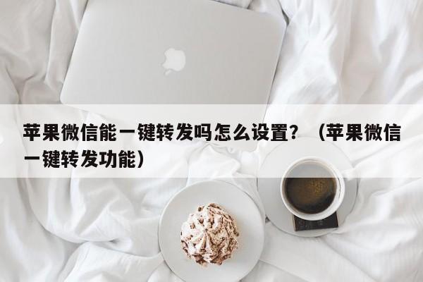 苹果微信能一键转发吗怎么设置？（苹果微信一键转发功能）-第1张图片-微多开