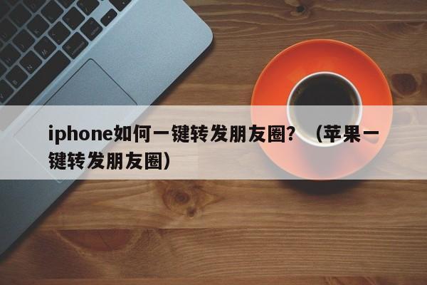 iphone如何一键转发朋友圈？（苹果一键转发朋友圈）-第1张图片-微多开