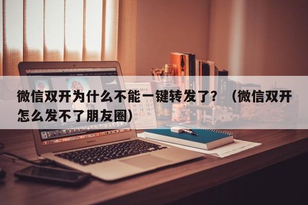 微信双开为什么不能一键转发了？（微信双开怎么发不了朋友圈）-第1张图片-微多开