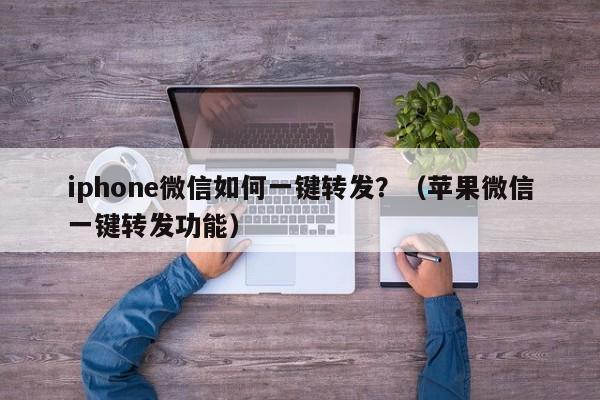 iphone微信如何一键转发？（苹果微信一键转发功能）-第1张图片-微多开