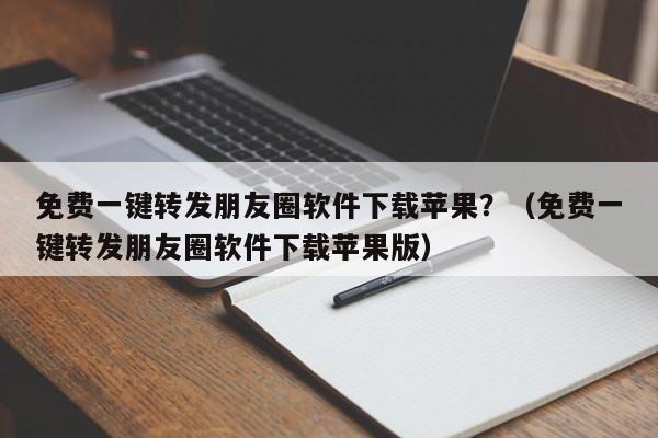 免费一键转发朋友圈软件下载苹果？（免费一键转发朋友圈软件下载苹果版）-第1张图片-微多开