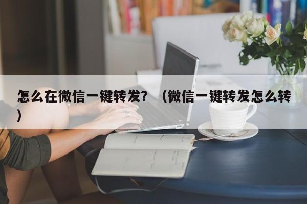 怎么在微信一键转发？（微信一键转发怎么转）-第1张图片-微多开