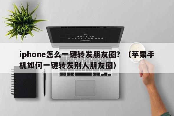 iphone怎么一键转发朋友圈？（苹果手机如何一键转发别人朋友圈）-第1张图片-微多开