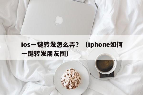 ios一键转发怎么弄？（iphone如何一键转发朋友圈）-第1张图片-微多开