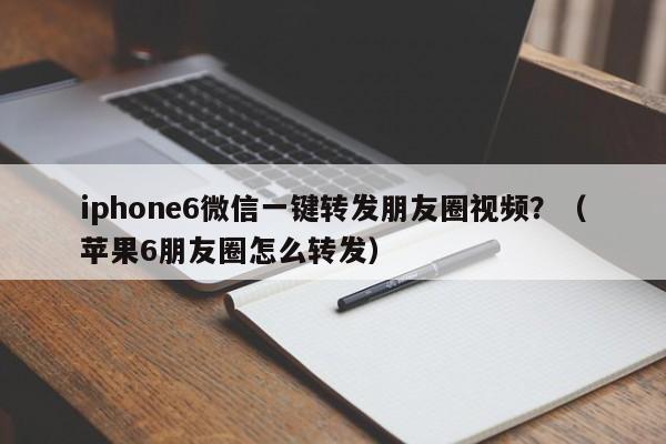 iphone6微信一键转发朋友圈视频？（苹果6朋友圈怎么转发）-第1张图片-微多开