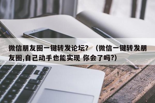 微信朋友圈一键转发论坛？（微信一键转发朋友圈,自己动手也能实现 你会了吗?）-第1张图片-微多开