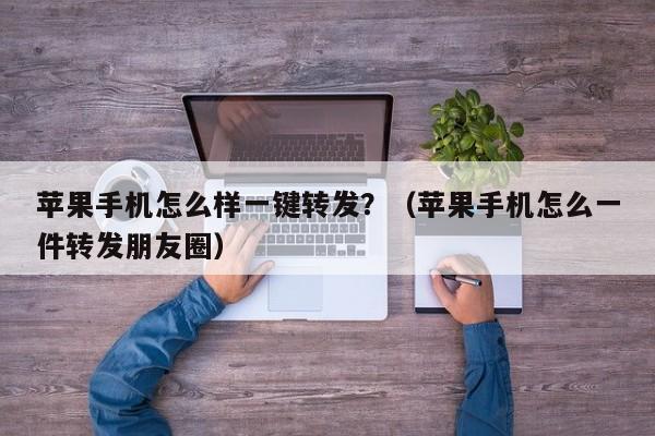 苹果手机怎么样一键转发？（苹果手机怎么一件转发朋友圈）-第1张图片-微多开