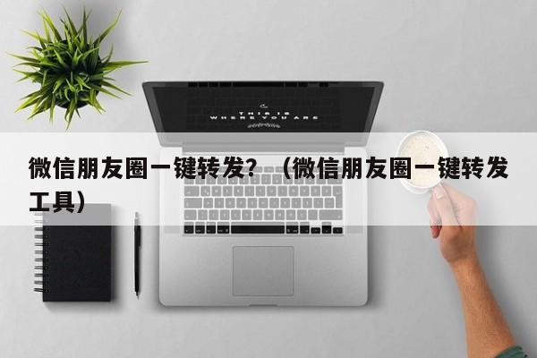 微信朋友圈一键转发？（微信朋友圈一键转发工具）-第1张图片-微多开