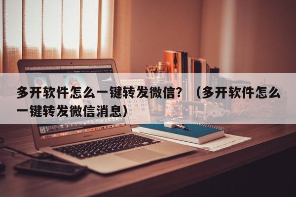 多开软件怎么一键转发微信？（多开软件怎么一键转发微信消息）-第1张图片-微多开