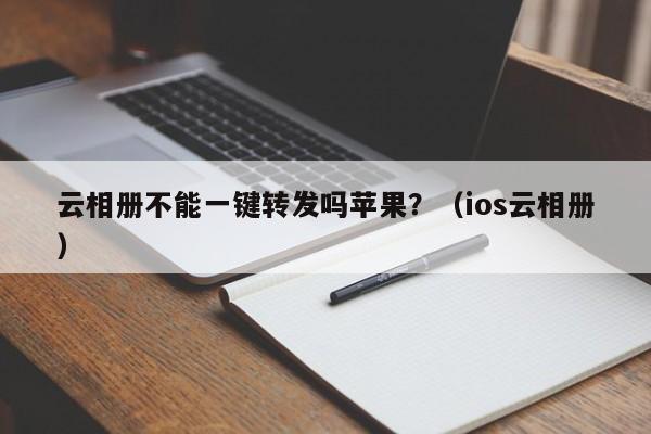 云相册不能一键转发吗苹果？（ios云相册）-第1张图片-微多开