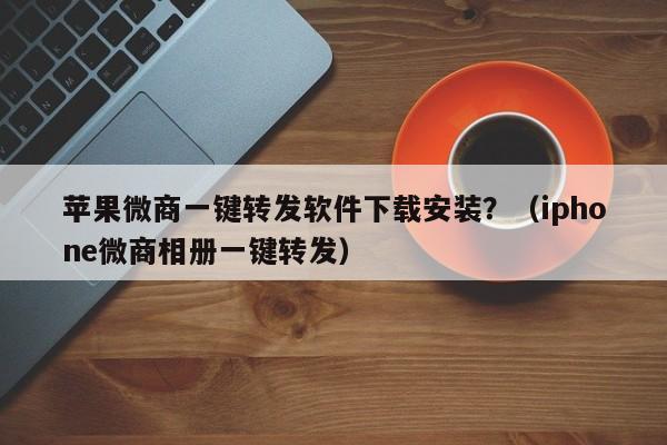 苹果微商一键转发软件下载安装？（iphone微商相册一键转发）-第1张图片-微多开