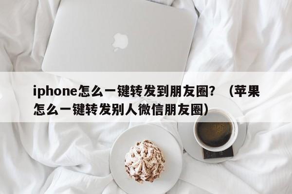 iphone怎么一键转发到朋友圈？（苹果怎么一键转发别人微信朋友圈）-第1张图片-微多开