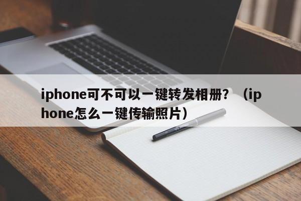 iphone可不可以一键转发相册？（iphone怎么一键传输照片）-第1张图片-微多开