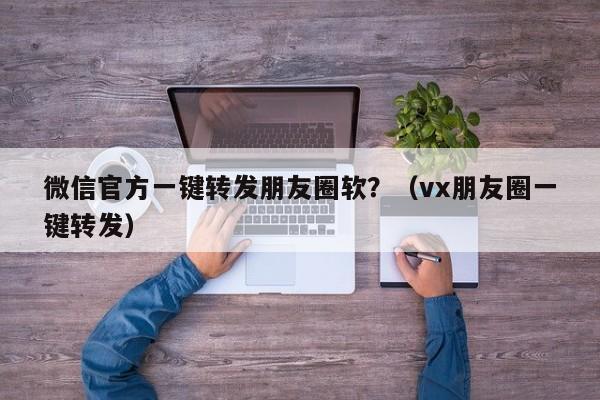 微信官方一键转发朋友圈软？（vx朋友圈一键转发）-第1张图片-微多开