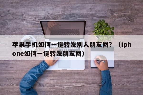 苹果手机如何一键转发别人朋友圈？（iphone如何一键转发朋友圈）-第1张图片-微多开