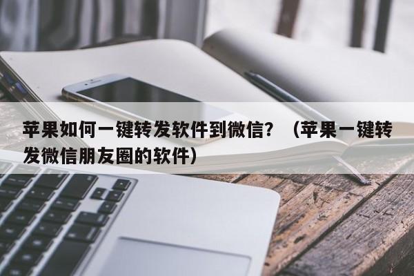 苹果如何一键转发软件到微信？（苹果一键转发微信朋友圈的软件）-第1张图片-微多开