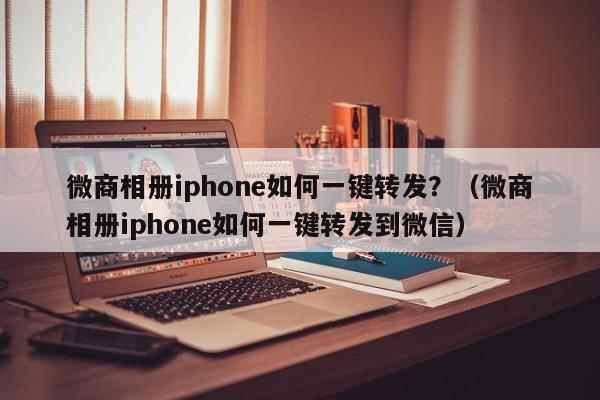 微商相册iphone如何一键转发？（微商相册iphone如何一键转发到微信）-第1张图片-微多开