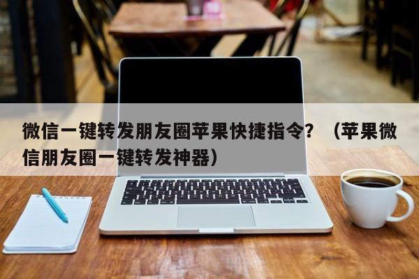 微信一键转发朋友圈苹果快捷指令？（苹果微信朋友圈一键转发神器）-第1张图片-微多开