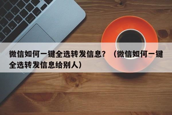 微信如何一键全选转发信息？（微信如何一键全选转发信息给别人）-第1张图片-微多开